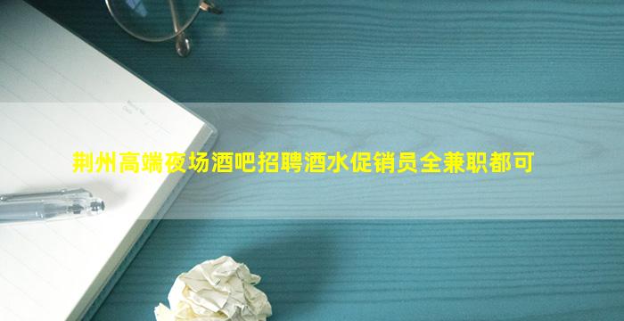 荆州高端夜场酒吧招聘酒水促销员全兼职都可