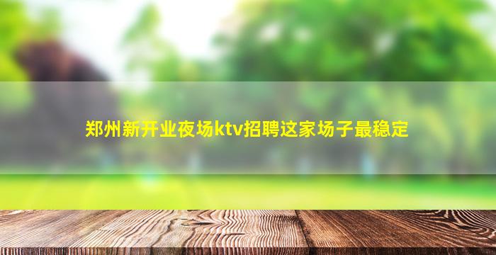 郑州新开业夜场ktv招聘这家场子最稳定