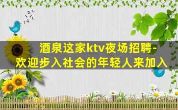 酒泉这家ktv夜场招聘-欢迎步入社会的年轻人来加入